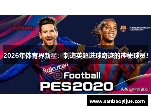 2026年体育界新星：制造英超进球奇迹的神秘球员!